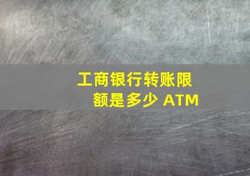 工商银行转账限额是多少 ATM